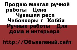 Продаю мангал ручной работы › Цена ­ 15 000 - Чувашия респ., Чебоксары г. Хобби. Ручные работы » Для дома и интерьера   